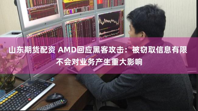 山东期货配资 AMD回应黑客攻击：被窃取信息有限 不会对业务产生重大影响