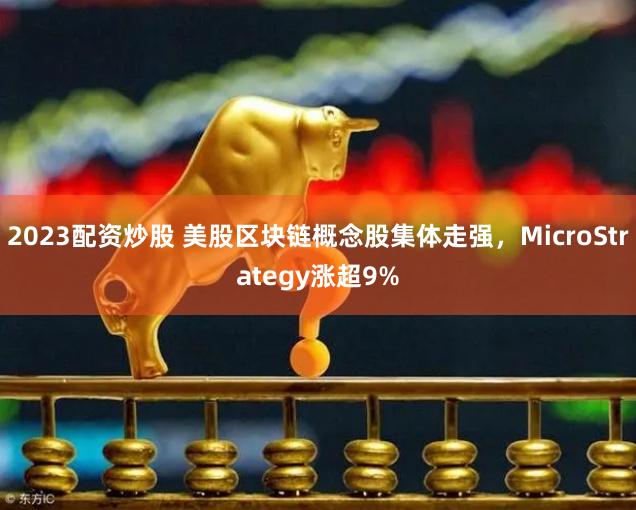 2023配资炒股 美股区块链概念股集体走强，MicroStrategy涨超9%