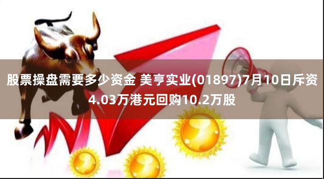 股票操盘需要多少资金 美亨实业(01897)7月10日斥资4.03万港元回购10.2万股