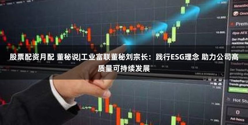 股票配资月配 董秘说|工业富联董秘刘宗长：践行ESG理念 助力公司高质量可持续发展