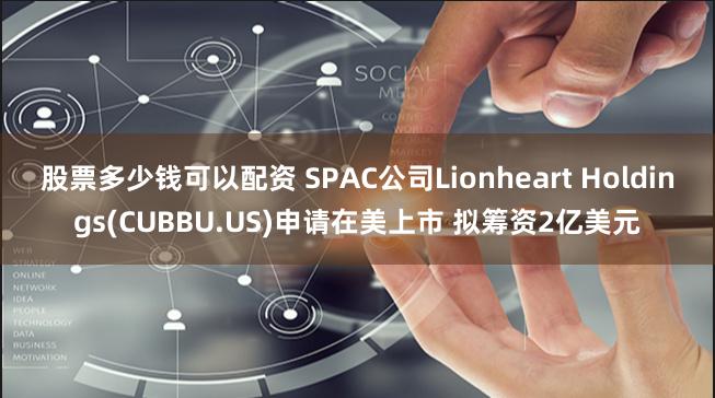 股票多少钱可以配资 SPAC公司Lionheart Holdings(CUBBU.US)申请在美上市 拟筹资2亿美元