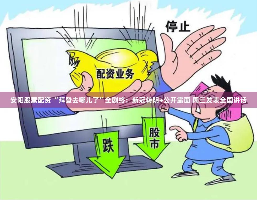 安阳股票配资 “拜登去哪儿了”全剧终：新冠转阴+公开露面 周三发表全国讲话