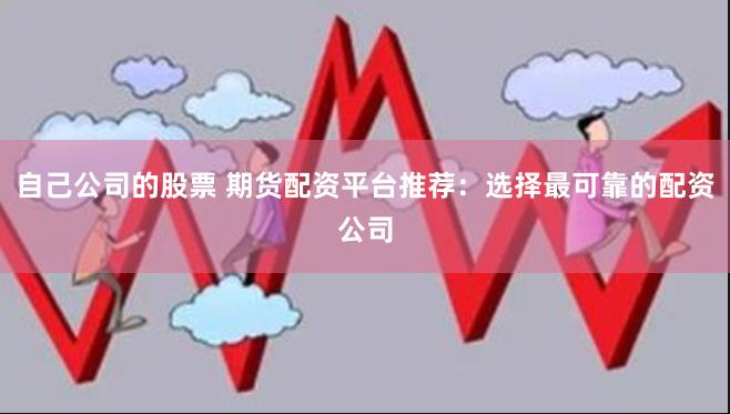 自己公司的股票 期货配资平台推荐：选择最可靠的配资公司