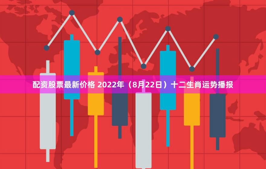 配资股票最新价格 2022年（8月22日）十二生肖运势播报