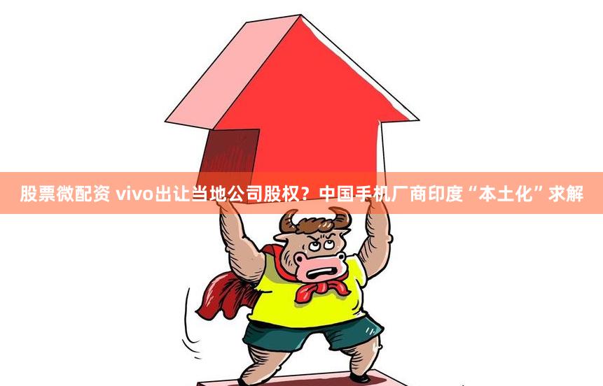 股票微配资 vivo出让当地公司股权？中国手机厂商印度“本土化”求解