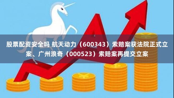 股票配资安全吗 航天动力（600343）索赔案获法院正式立案、广州浪奇（000523）索赔案再提交立案