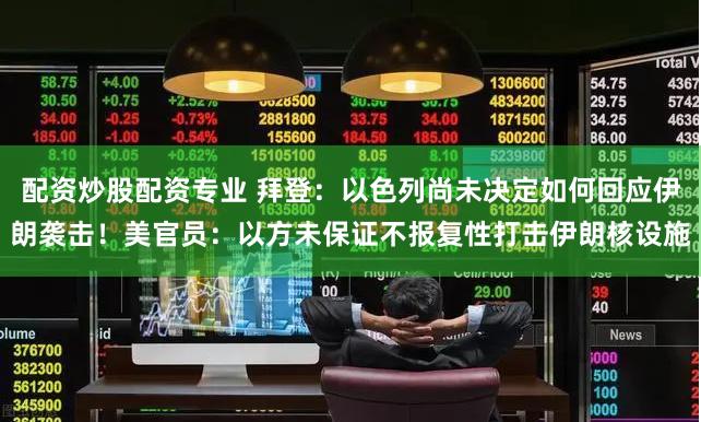 配资炒股配资专业 拜登：以色列尚未决定如何回应伊朗袭击！美官员：以方未保证不报复性打击伊朗核设施