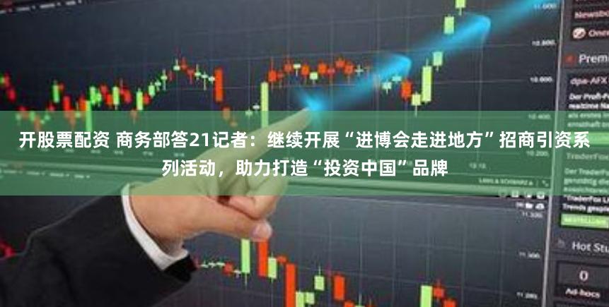 开股票配资 商务部答21记者：继续开展“进博会走进地方”招商引资系列活动，助力打造“投资中国”品牌