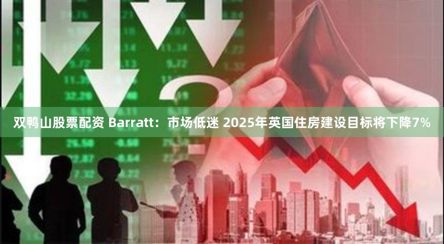 双鸭山股票配资 Barratt：市场低迷 2025年英国住房建设目标将下降7%