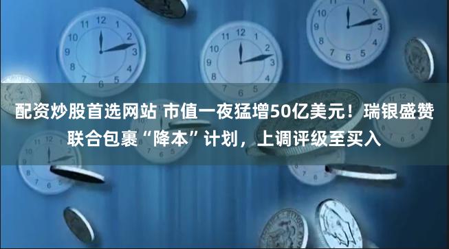 配资炒股首选网站 市值一夜猛增50亿美元！瑞银盛赞联合包裹“降本”计划，上调评级至买入