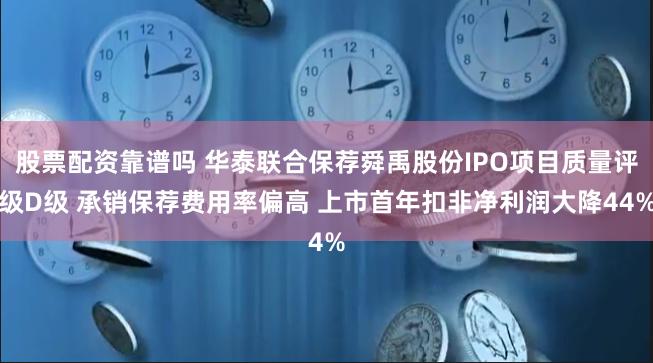 股票配资靠谱吗 华泰联合保荐舜禹股份IPO项目质量评级D级 承销保荐费用率偏高 上市首年扣非净利润大降44%