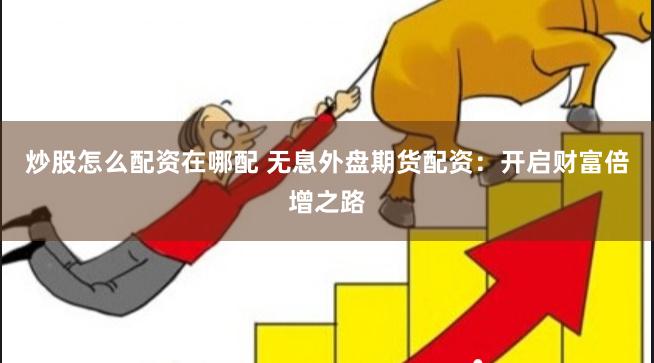 炒股怎么配资在哪配 无息外盘期货配资：开启财富倍增之路