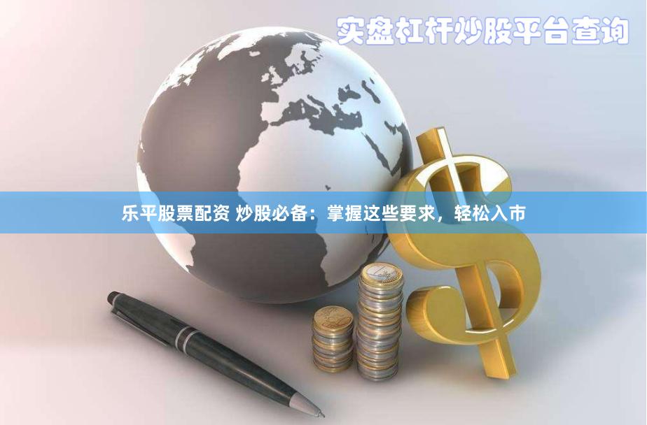 乐平股票配资 炒股必备：掌握这些要求，轻松入市