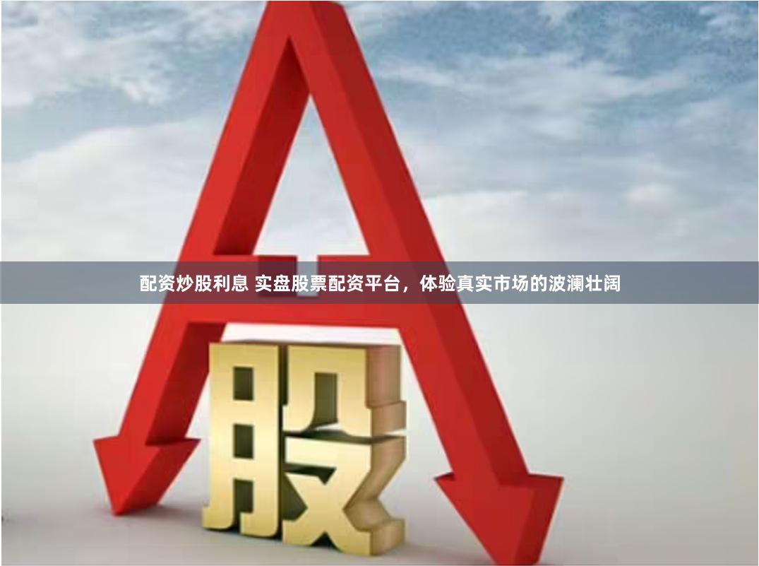 配资炒股利息 实盘股票配资平台，体验真实市场的波澜壮阔