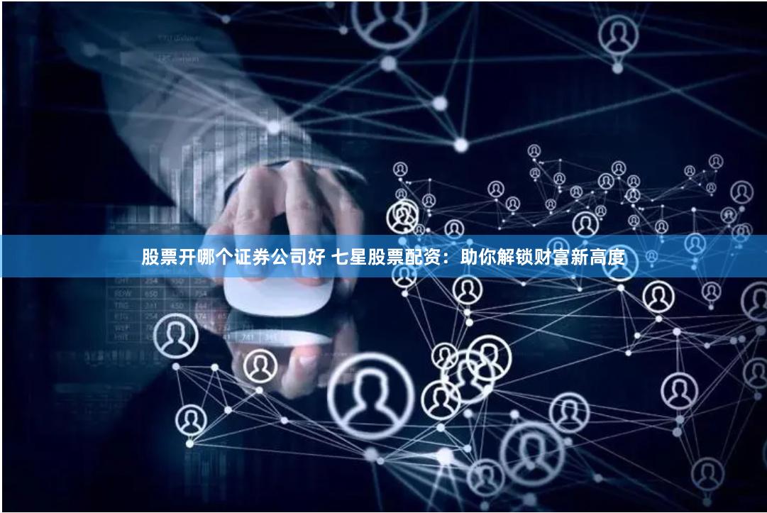 股票开哪个证券公司好 七星股票配资：助你解锁财富新高度