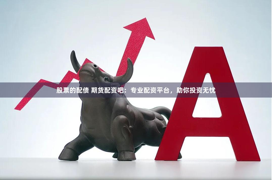 股票的配债 期货配资吧：专业配资平台，助你投资无忧