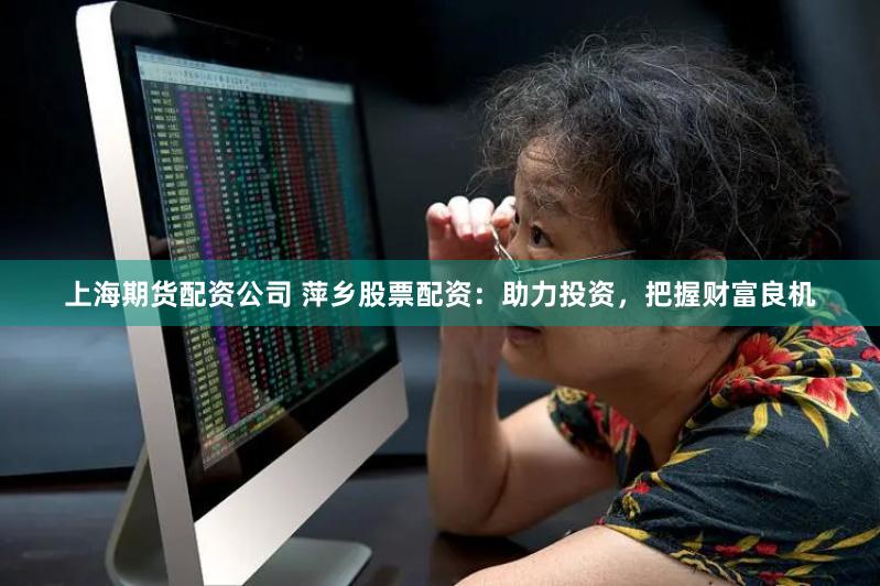 上海期货配资公司 萍乡股票配资：助力投资，把握财富良机