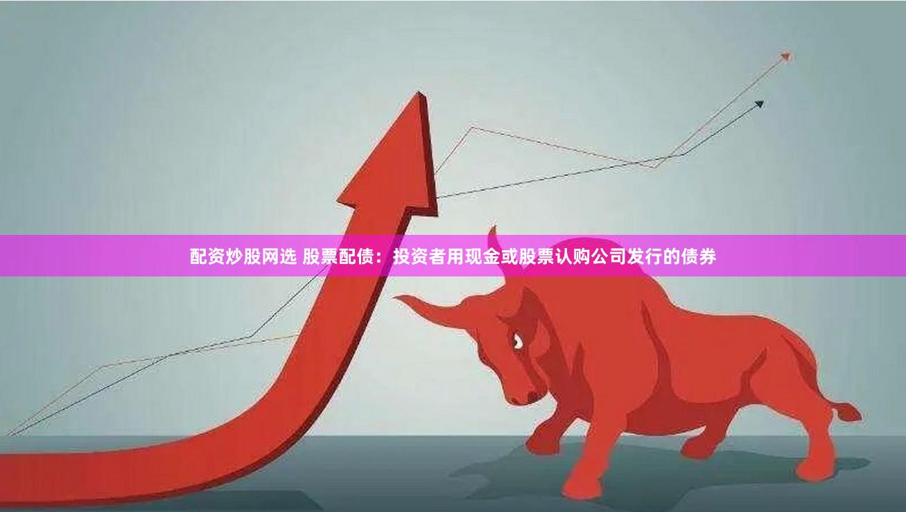 配资炒股网选 股票配债：投资者用现金或股票认购公司发行的债券
