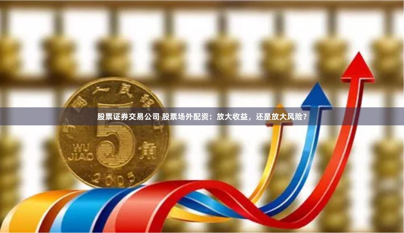 股票证券交易公司 股票场外配资：放大收益，还是放大风险？
