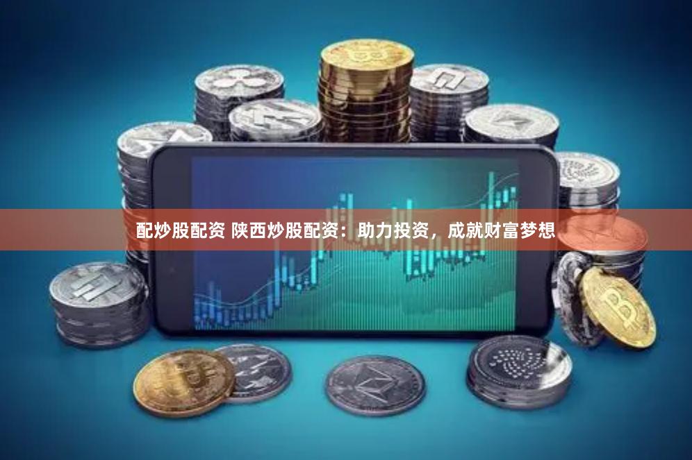 配炒股配资 陕西炒股配资：助力投资，成就财富梦想