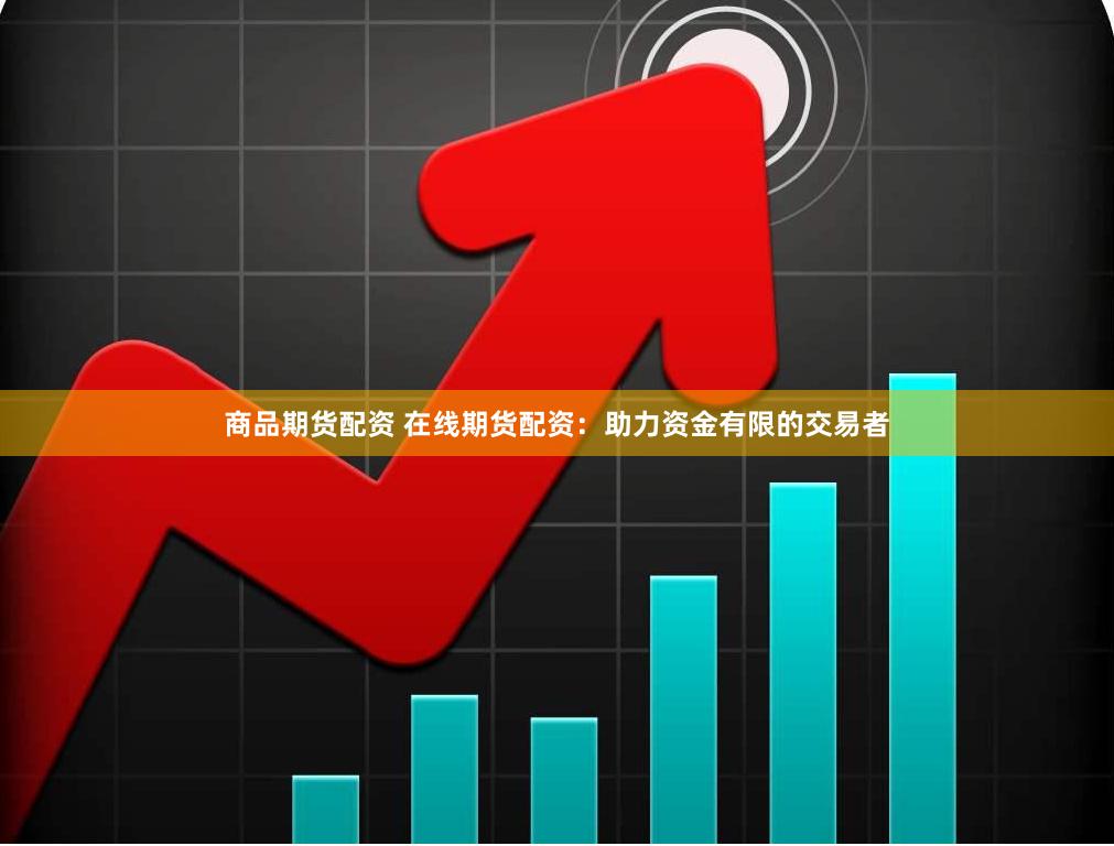商品期货配资 在线期货配资：助力资金有限的交易者