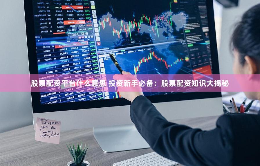 股票配资平台什么意思 投资新手必备：股票配资知识大揭秘