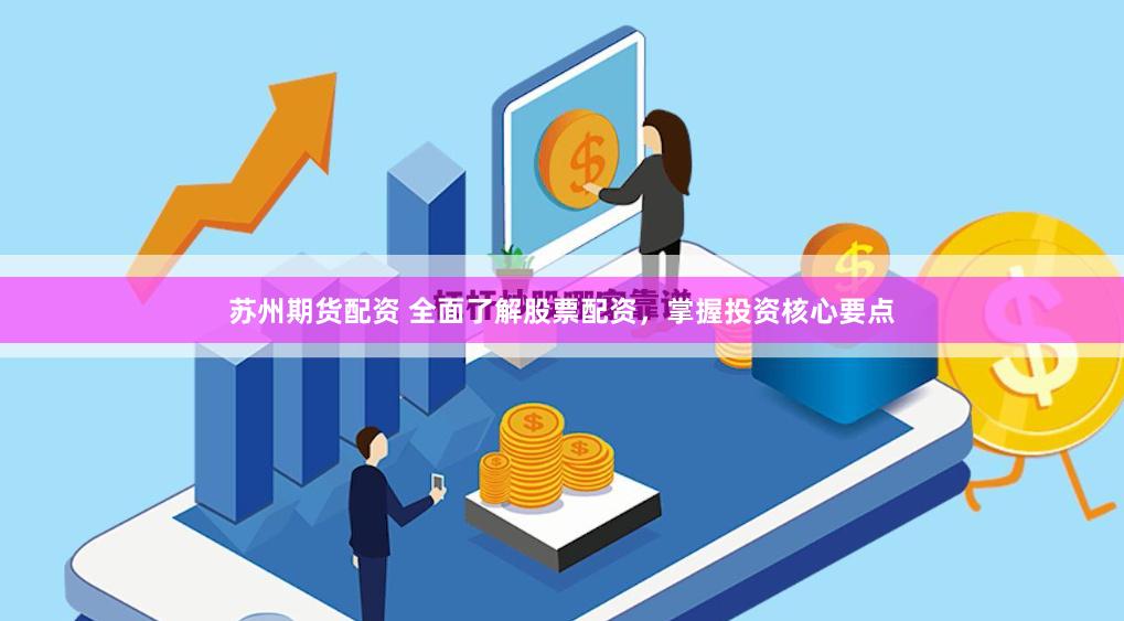 苏州期货配资 全面了解股票配资，掌握投资核心要点