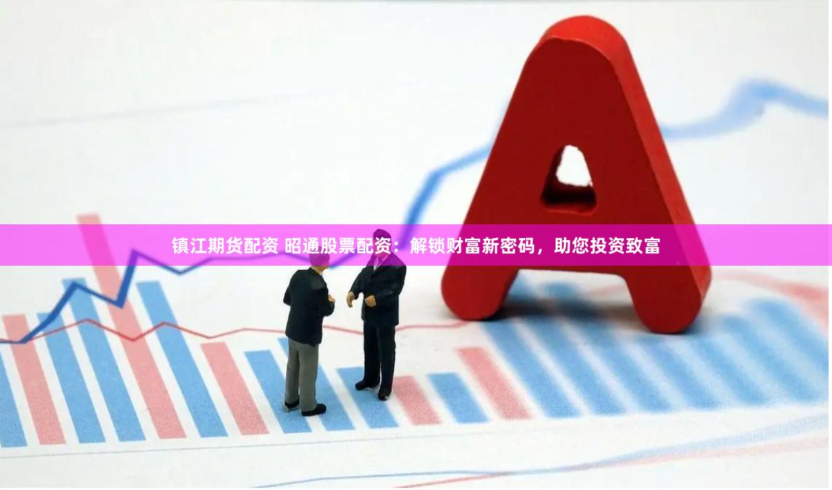 镇江期货配资 昭通股票配资：解锁财富新密码，助您投资致富