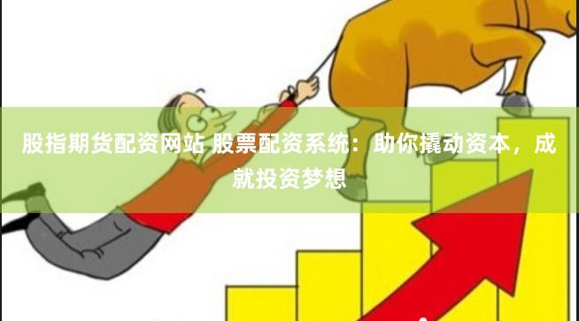 股指期货配资网站 股票配资系统：助你撬动资本，成就投资梦想