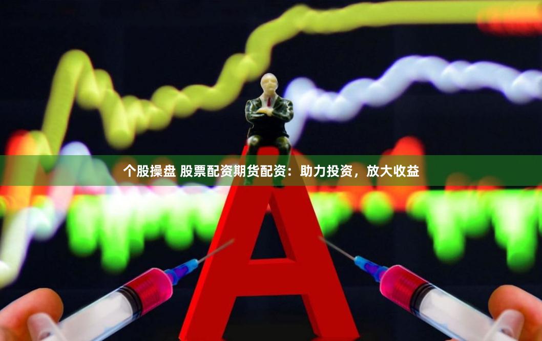 个股操盘 股票配资期货配资：助力投资，放大收益
