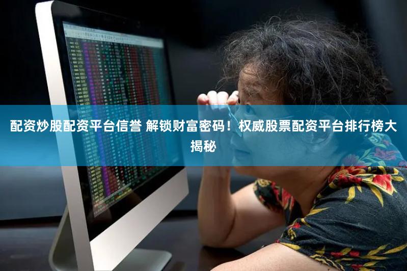 配资炒股配资平台信誉 解锁财富密码！权威股票配资平台排行榜大揭秘