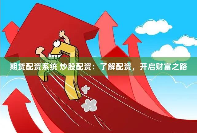 期货配资系统 炒股配资：了解配资，开启财富之路