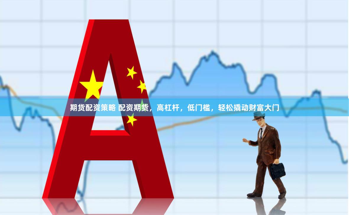 期货配资策略 配资期货，高杠杆，低门槛，轻松撬动财富大门
