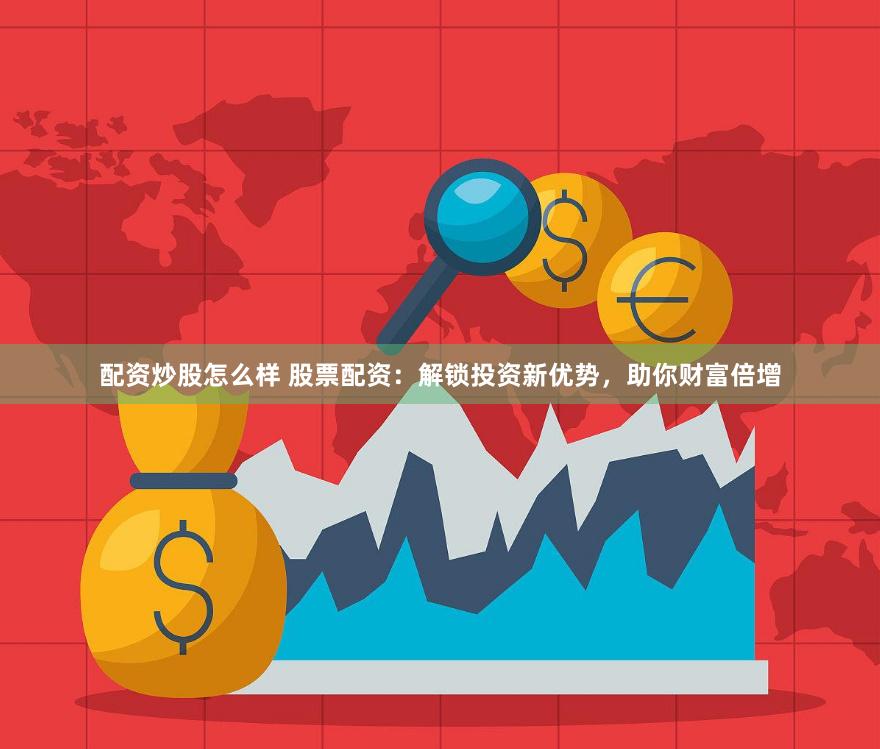 配资炒股怎么样 股票配资：解锁投资新优势，助你财富倍增