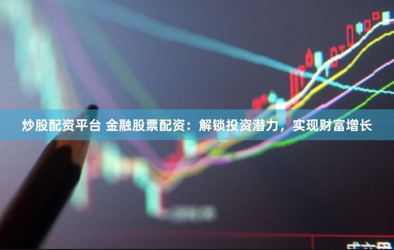 炒股配资平台 金融股票配资：解锁投资潜力，实现财富增长