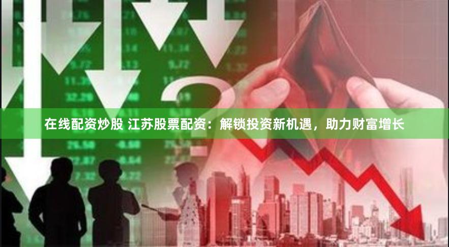 在线配资炒股 江苏股票配资：解锁投资新机遇，助力财富增长