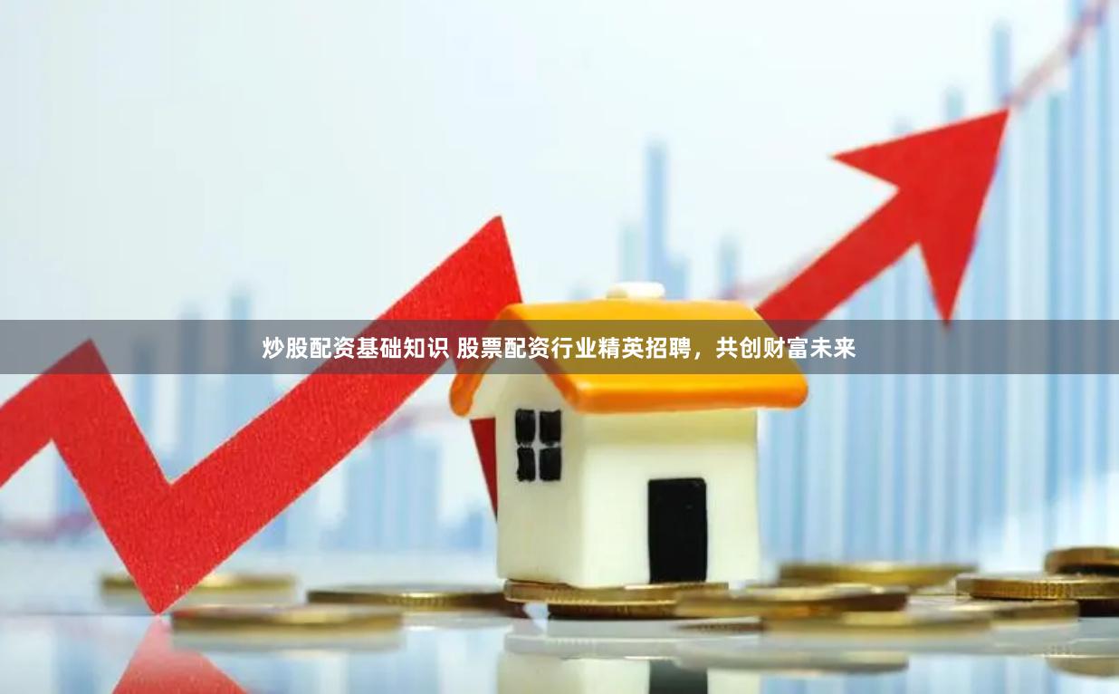 炒股配资基础知识 股票配资行业精英招聘，共创财富未来