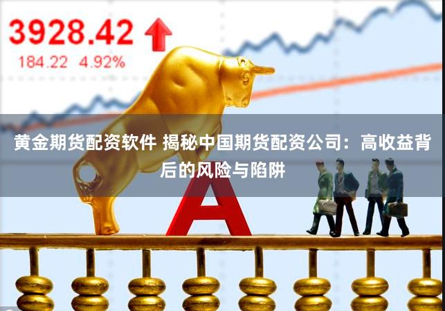 黄金期货配资软件 揭秘中国期货配资公司：高收益背后的风险与陷阱