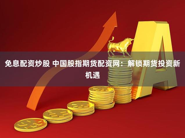 免息配资炒股 中国股指期货配资网：解锁期货投资新机遇
