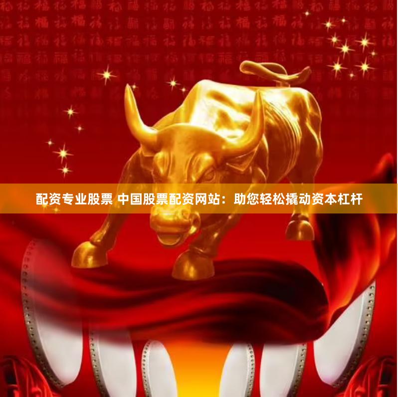 配资专业股票 中国股票配资网站：助您轻松撬动资本杠杆