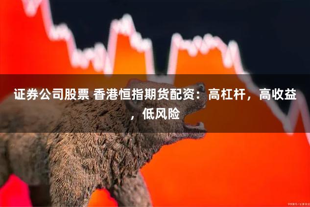 证券公司股票 香港恒指期货配资：高杠杆，高收益，低风险