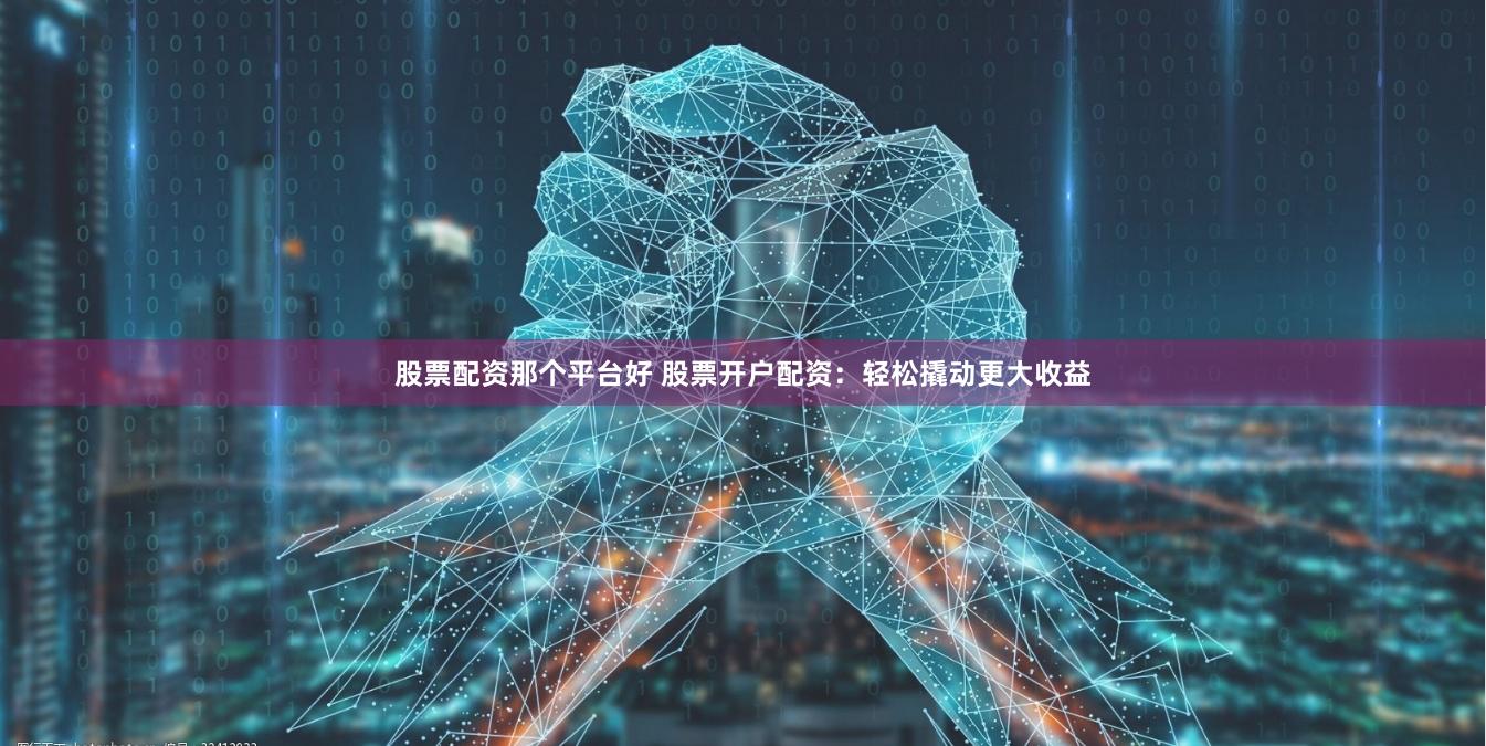 股票配资那个平台好 股票开户配资：轻松撬动更大收益