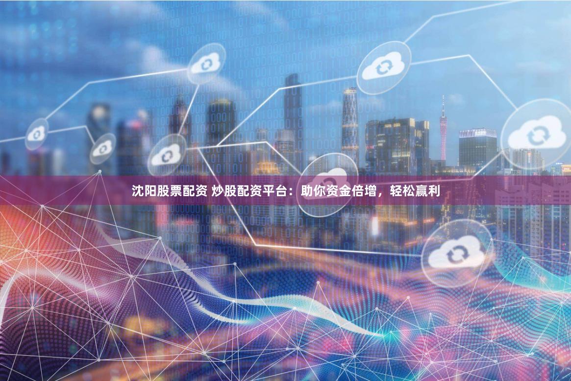 沈阳股票配资 炒股配资平台：助你资金倍增，轻松赢利