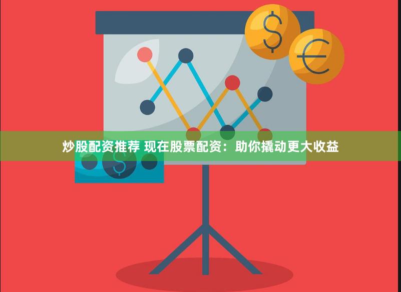 炒股配资推荐 现在股票配资：助你撬动更大收益