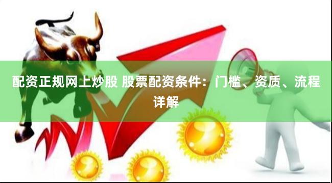 配资正规网上炒股 股票配资条件：门槛、资质、流程详解
