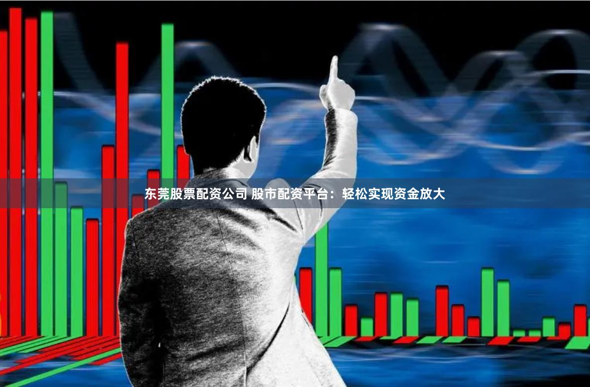 东莞股票配资公司 股市配资平台：轻松实现资金放大