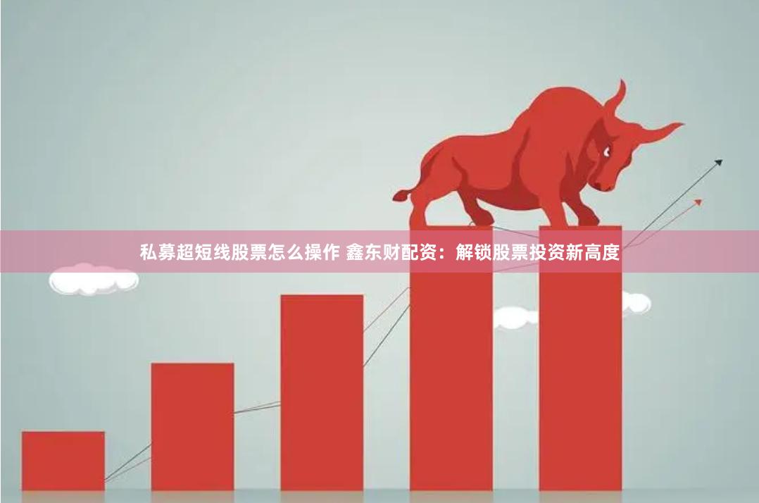 私募超短线股票怎么操作 鑫东财配资：解锁股票投资新高度