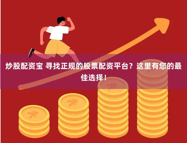 炒股配资宝 寻找正规的股票配资平台？这里有您的最佳选择！