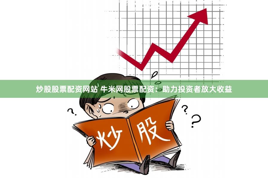 炒股股票配资网站 牛米网股票配资：助力投资者放大收益