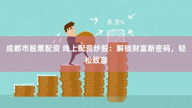 成都市股票配资 线上配资炒股：解锁财富新密码，轻松致富